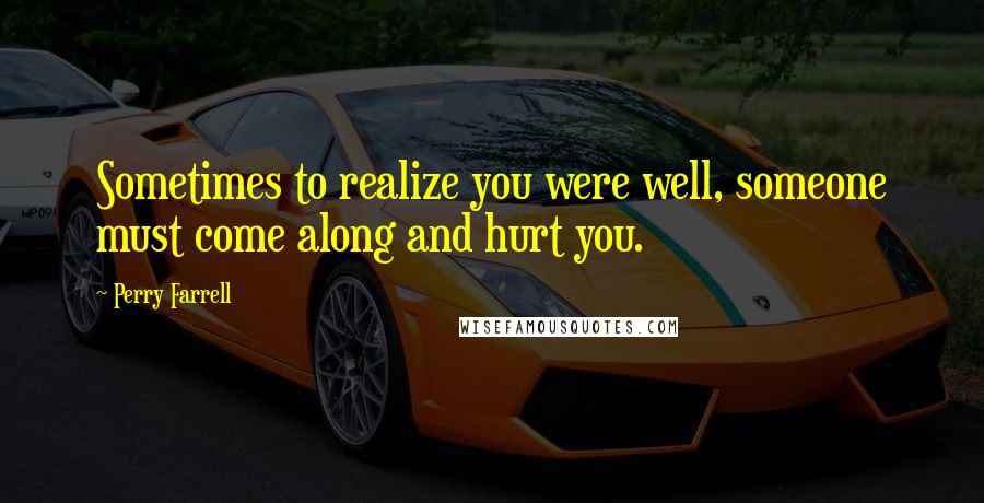 Perry Farrell Quotes: Sometimes to realize you were well, someone must come along and hurt you.