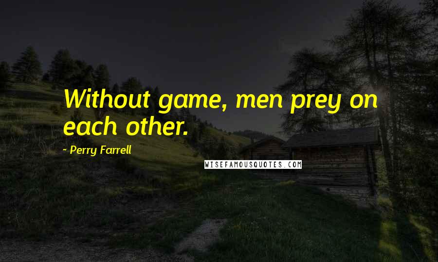 Perry Farrell Quotes: Without game, men prey on each other.