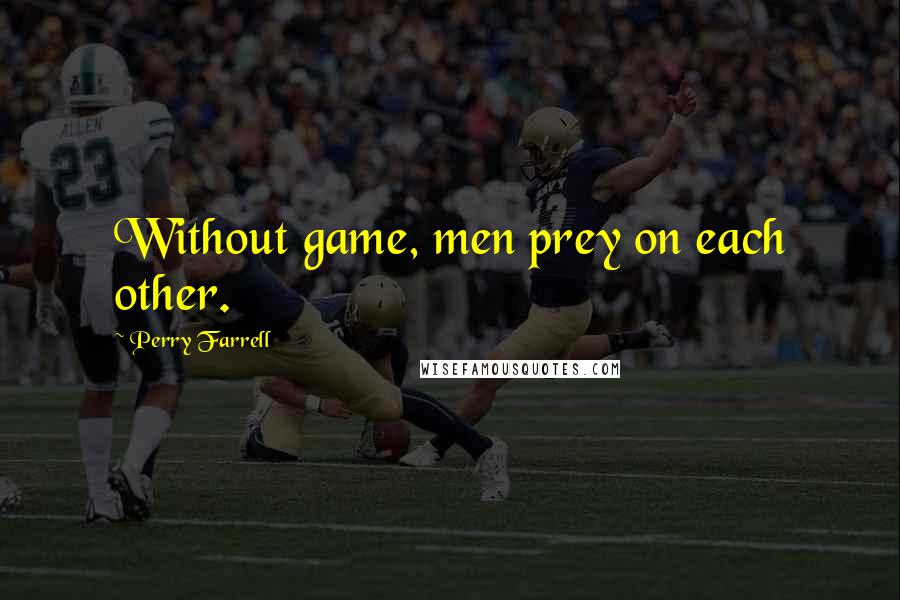 Perry Farrell Quotes: Without game, men prey on each other.