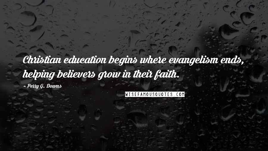 Perry G. Downs Quotes: Christian education begins where evangelism ends, helping believers grow in their faith.