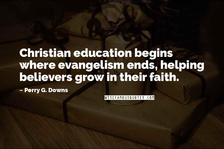 Perry G. Downs Quotes: Christian education begins where evangelism ends, helping believers grow in their faith.