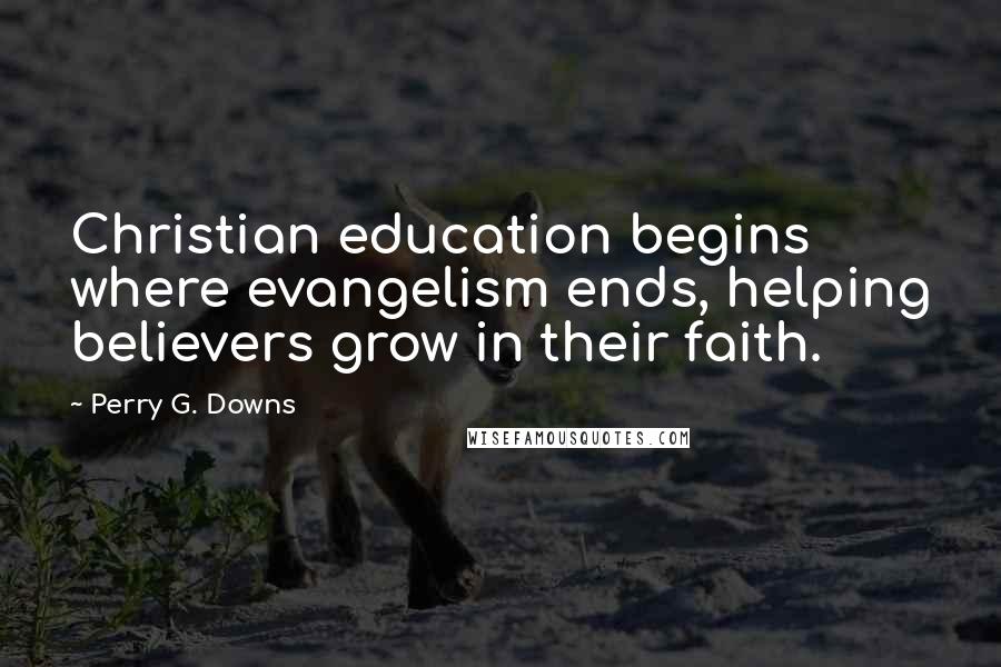 Perry G. Downs Quotes: Christian education begins where evangelism ends, helping believers grow in their faith.