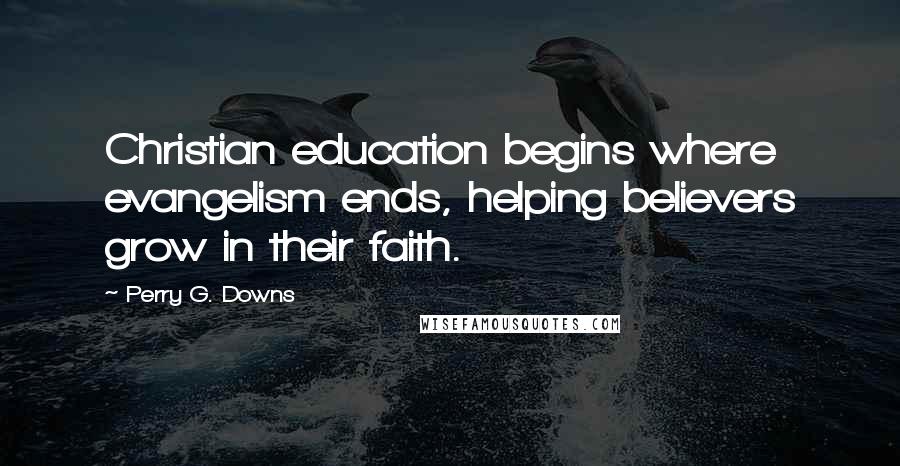Perry G. Downs Quotes: Christian education begins where evangelism ends, helping believers grow in their faith.