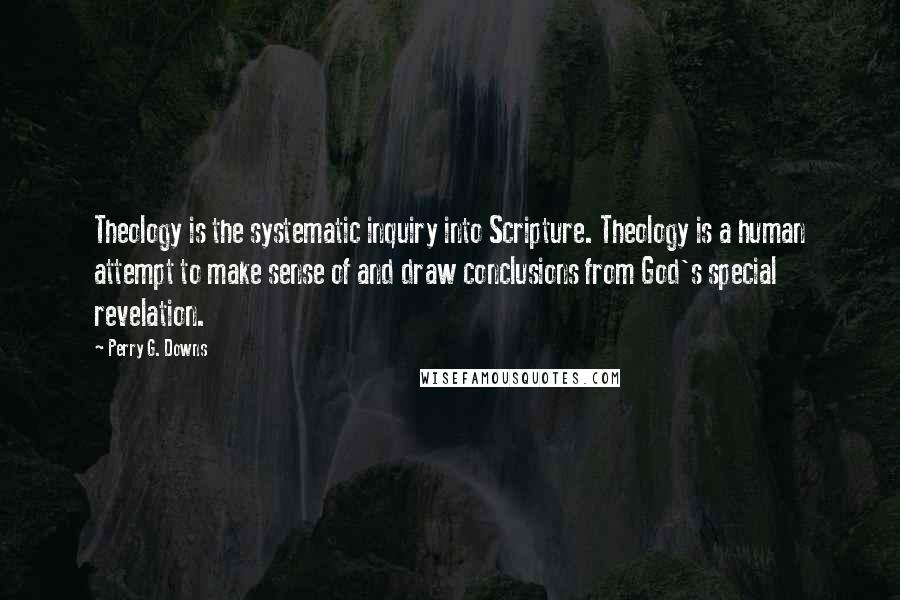 Perry G. Downs Quotes: Theology is the systematic inquiry into Scripture. Theology is a human attempt to make sense of and draw conclusions from God's special revelation.