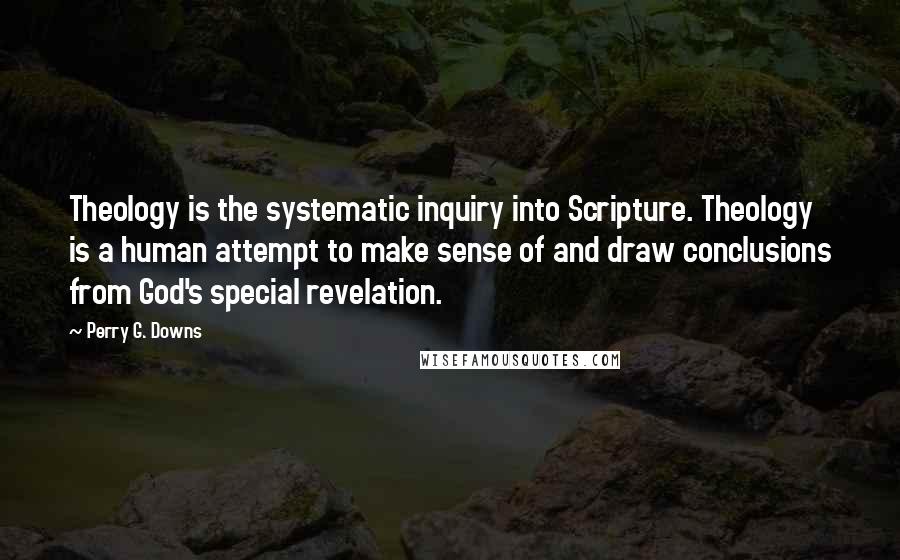 Perry G. Downs Quotes: Theology is the systematic inquiry into Scripture. Theology is a human attempt to make sense of and draw conclusions from God's special revelation.