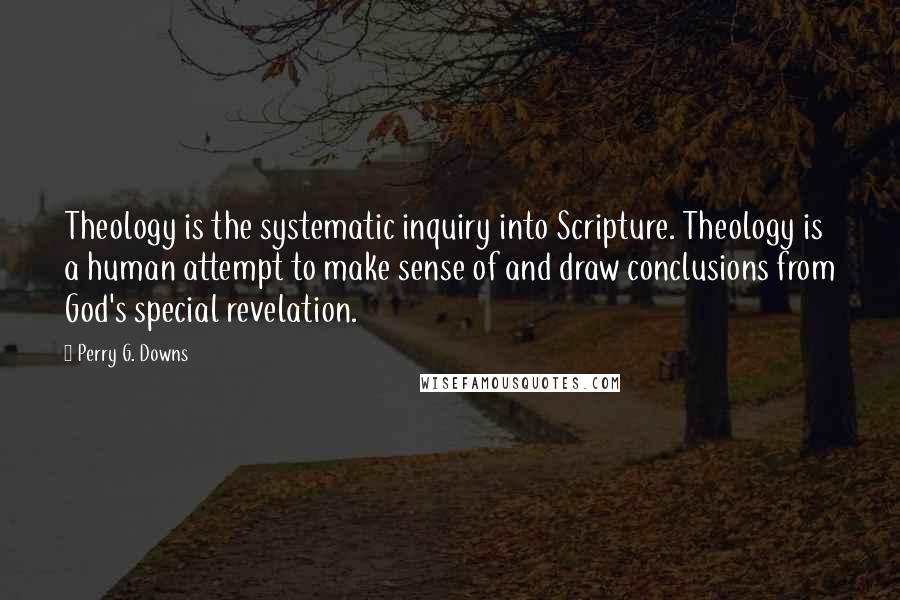 Perry G. Downs Quotes: Theology is the systematic inquiry into Scripture. Theology is a human attempt to make sense of and draw conclusions from God's special revelation.