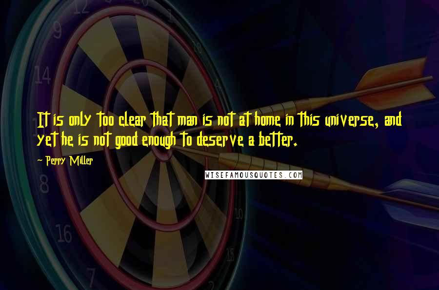 Perry Miller Quotes: It is only too clear that man is not at home in this universe, and yet he is not good enough to deserve a better.