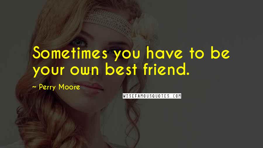 Perry Moore Quotes: Sometimes you have to be your own best friend.