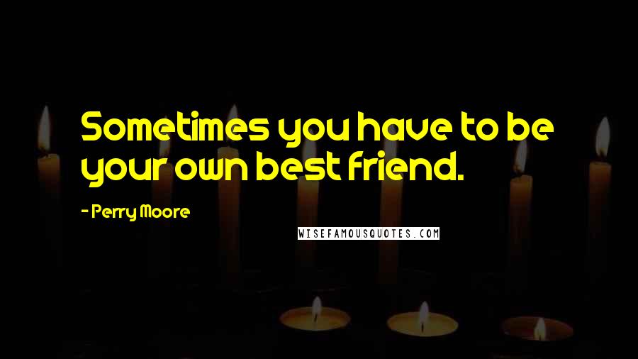 Perry Moore Quotes: Sometimes you have to be your own best friend.