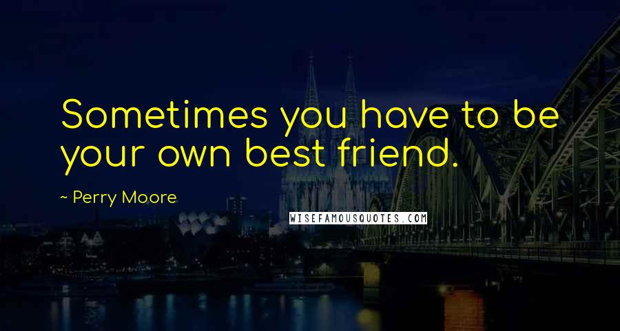 Perry Moore Quotes: Sometimes you have to be your own best friend.