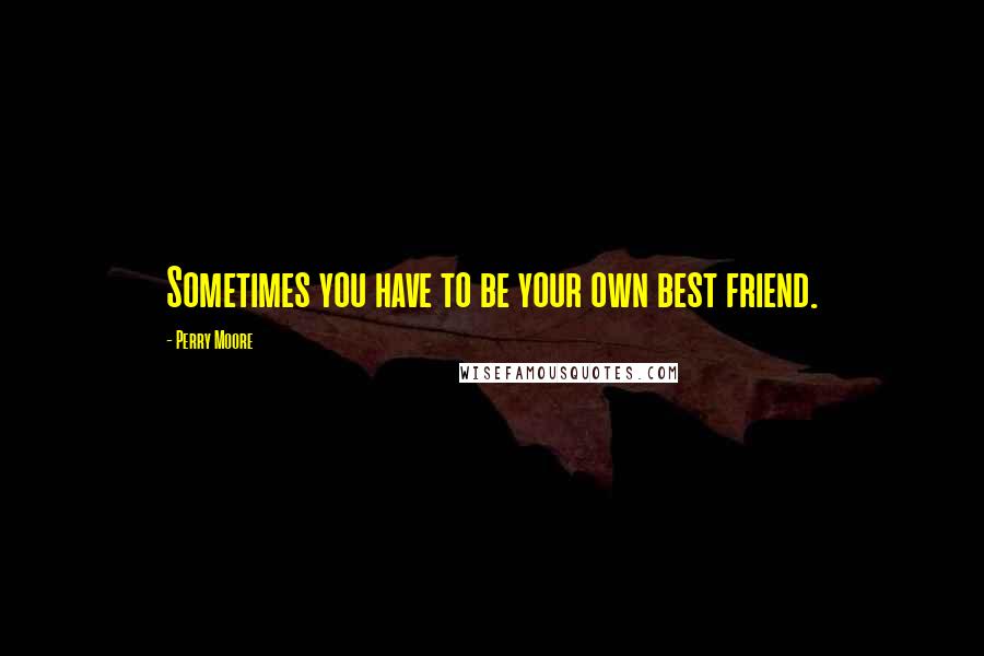 Perry Moore Quotes: Sometimes you have to be your own best friend.