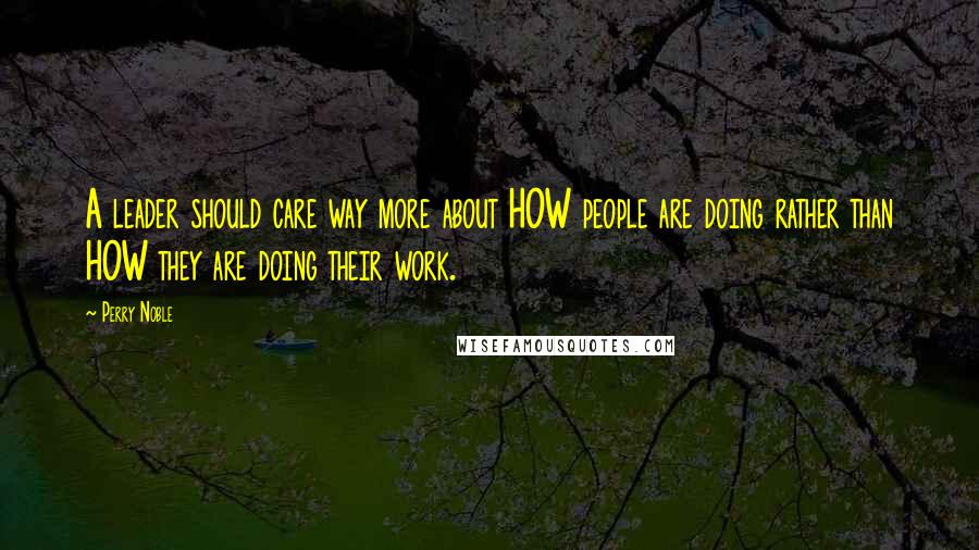 Perry Noble Quotes: A leader should care way more about HOW people are doing rather than HOW they are doing their work.