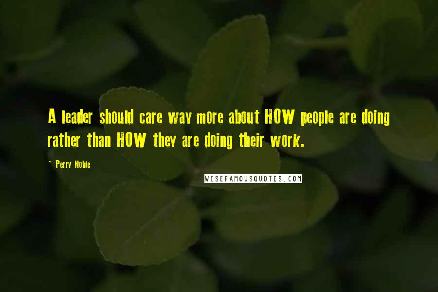 Perry Noble Quotes: A leader should care way more about HOW people are doing rather than HOW they are doing their work.