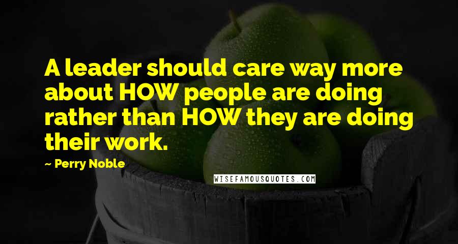 Perry Noble Quotes: A leader should care way more about HOW people are doing rather than HOW they are doing their work.