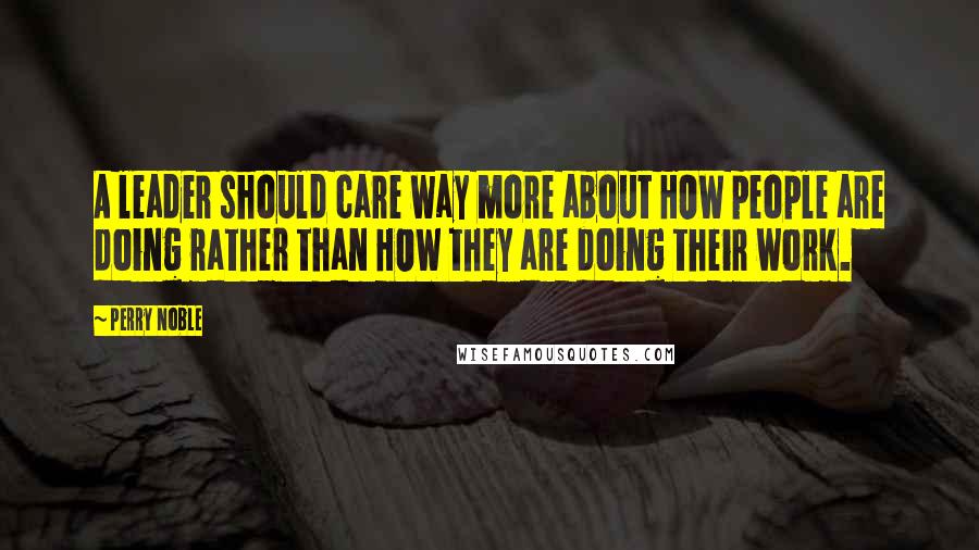 Perry Noble Quotes: A leader should care way more about HOW people are doing rather than HOW they are doing their work.