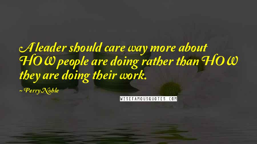 Perry Noble Quotes: A leader should care way more about HOW people are doing rather than HOW they are doing their work.