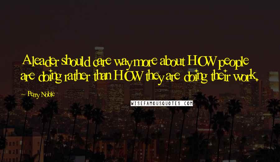 Perry Noble Quotes: A leader should care way more about HOW people are doing rather than HOW they are doing their work.