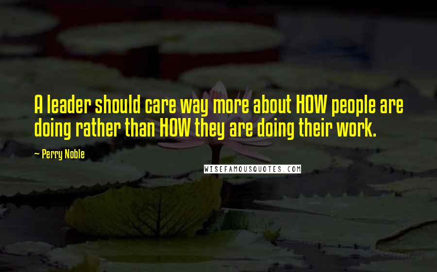 Perry Noble Quotes: A leader should care way more about HOW people are doing rather than HOW they are doing their work.