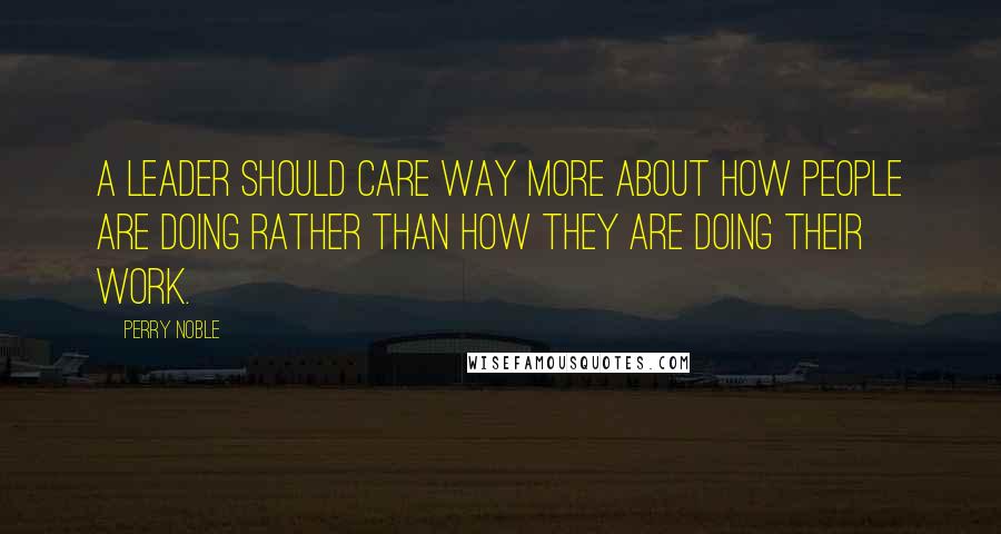 Perry Noble Quotes: A leader should care way more about HOW people are doing rather than HOW they are doing their work.