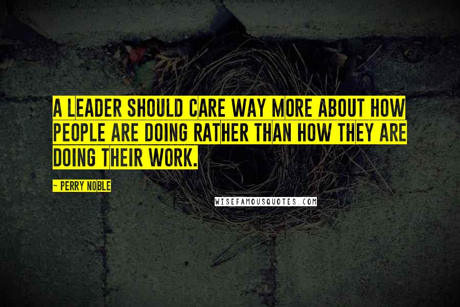 Perry Noble Quotes: A leader should care way more about HOW people are doing rather than HOW they are doing their work.