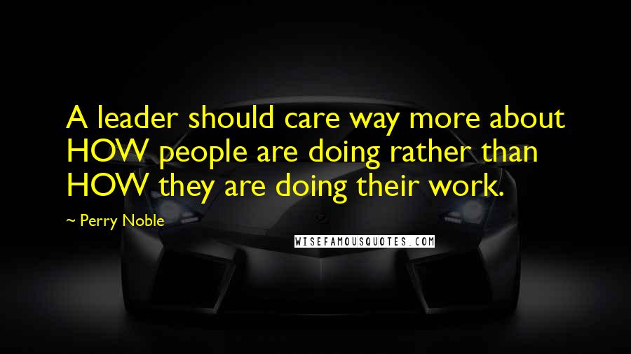 Perry Noble Quotes: A leader should care way more about HOW people are doing rather than HOW they are doing their work.