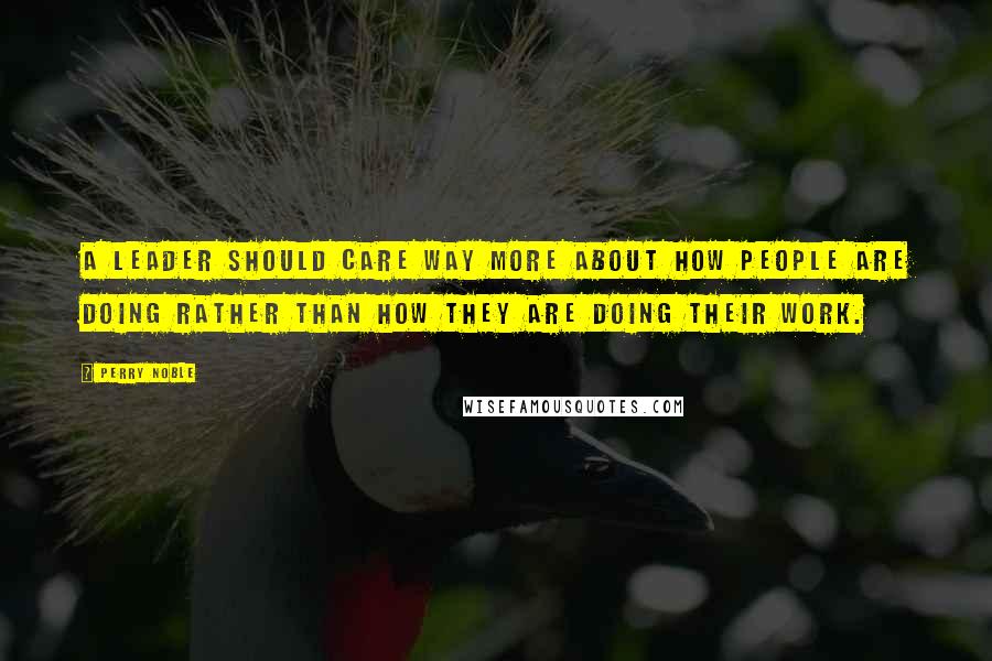 Perry Noble Quotes: A leader should care way more about HOW people are doing rather than HOW they are doing their work.