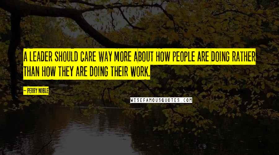 Perry Noble Quotes: A leader should care way more about HOW people are doing rather than HOW they are doing their work.