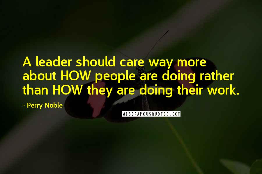 Perry Noble Quotes: A leader should care way more about HOW people are doing rather than HOW they are doing their work.