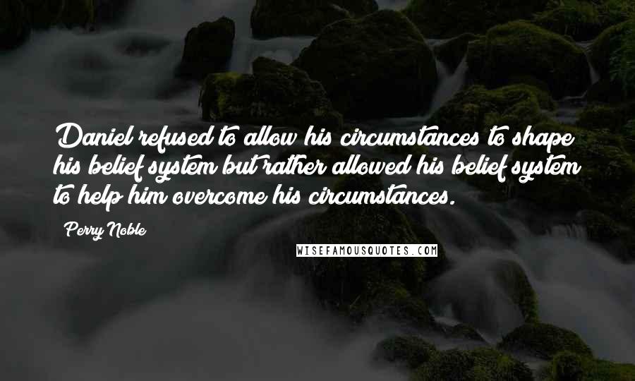 Perry Noble Quotes: Daniel refused to allow his circumstances to shape his belief system but rather allowed his belief system to help him overcome his circumstances.