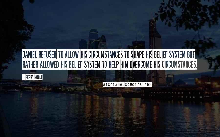 Perry Noble Quotes: Daniel refused to allow his circumstances to shape his belief system but rather allowed his belief system to help him overcome his circumstances.