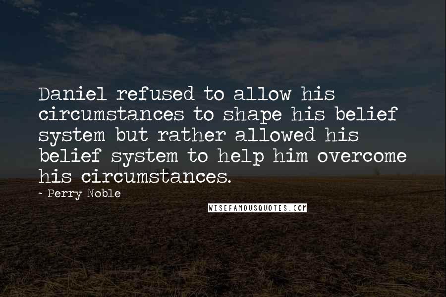 Perry Noble Quotes: Daniel refused to allow his circumstances to shape his belief system but rather allowed his belief system to help him overcome his circumstances.