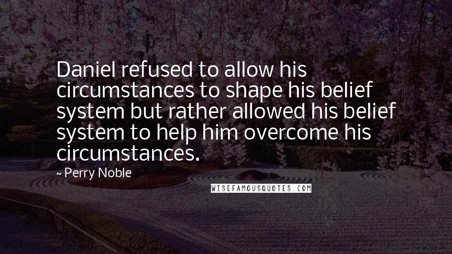 Perry Noble Quotes: Daniel refused to allow his circumstances to shape his belief system but rather allowed his belief system to help him overcome his circumstances.