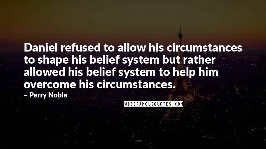 Perry Noble Quotes: Daniel refused to allow his circumstances to shape his belief system but rather allowed his belief system to help him overcome his circumstances.