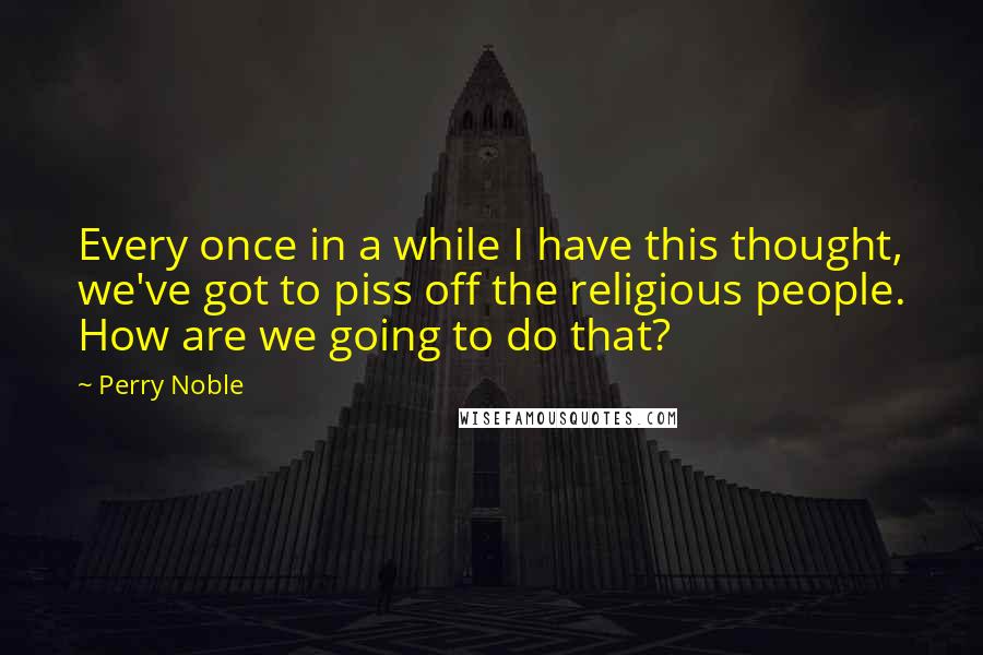 Perry Noble Quotes: Every once in a while I have this thought, we've got to piss off the religious people. How are we going to do that?