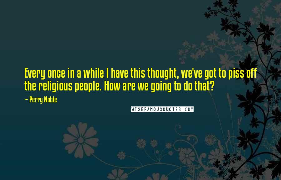 Perry Noble Quotes: Every once in a while I have this thought, we've got to piss off the religious people. How are we going to do that?