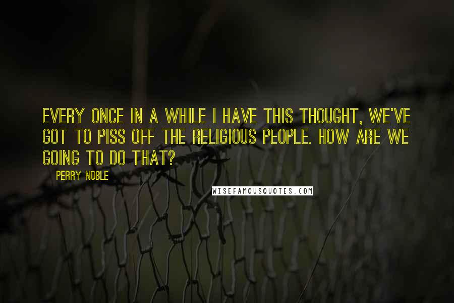 Perry Noble Quotes: Every once in a while I have this thought, we've got to piss off the religious people. How are we going to do that?