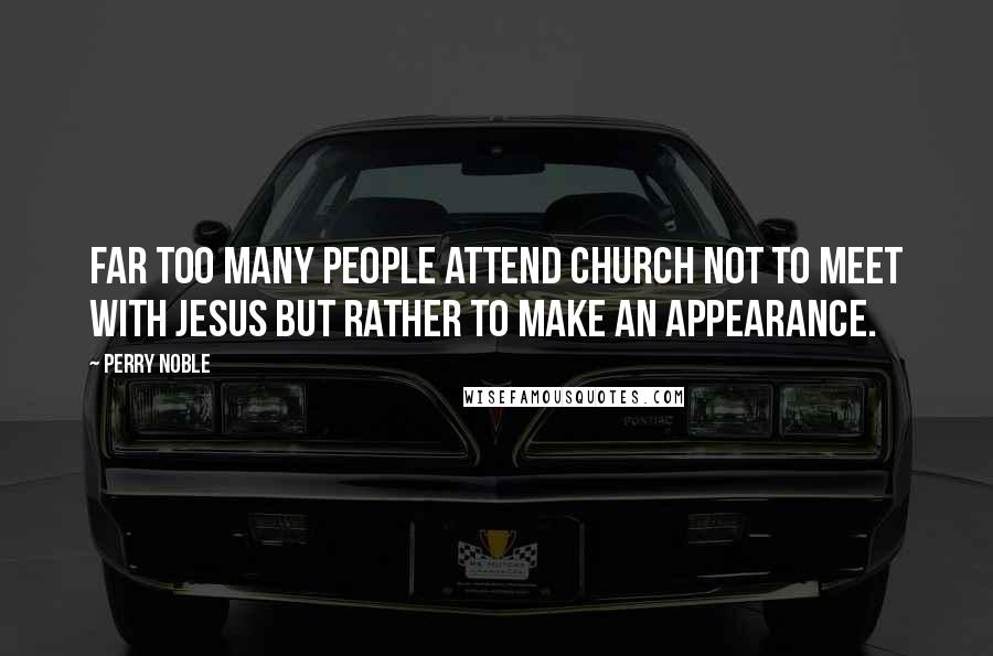 Perry Noble Quotes: Far too many people attend church not to meet with Jesus but rather to make an appearance.