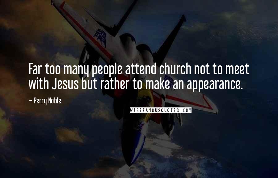 Perry Noble Quotes: Far too many people attend church not to meet with Jesus but rather to make an appearance.