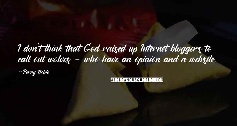 Perry Noble Quotes: I don't think that God raised up Internet bloggers to call out wolves - who have an opinion and a website.