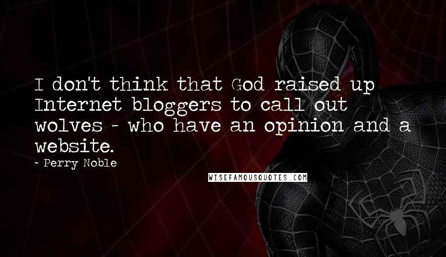 Perry Noble Quotes: I don't think that God raised up Internet bloggers to call out wolves - who have an opinion and a website.