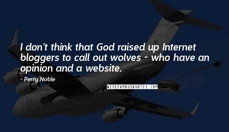 Perry Noble Quotes: I don't think that God raised up Internet bloggers to call out wolves - who have an opinion and a website.