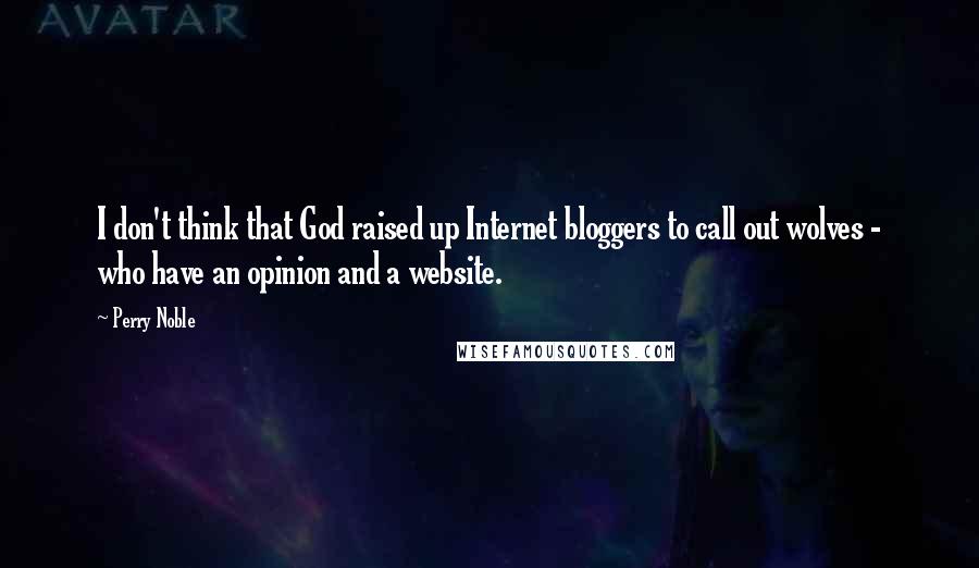 Perry Noble Quotes: I don't think that God raised up Internet bloggers to call out wolves - who have an opinion and a website.