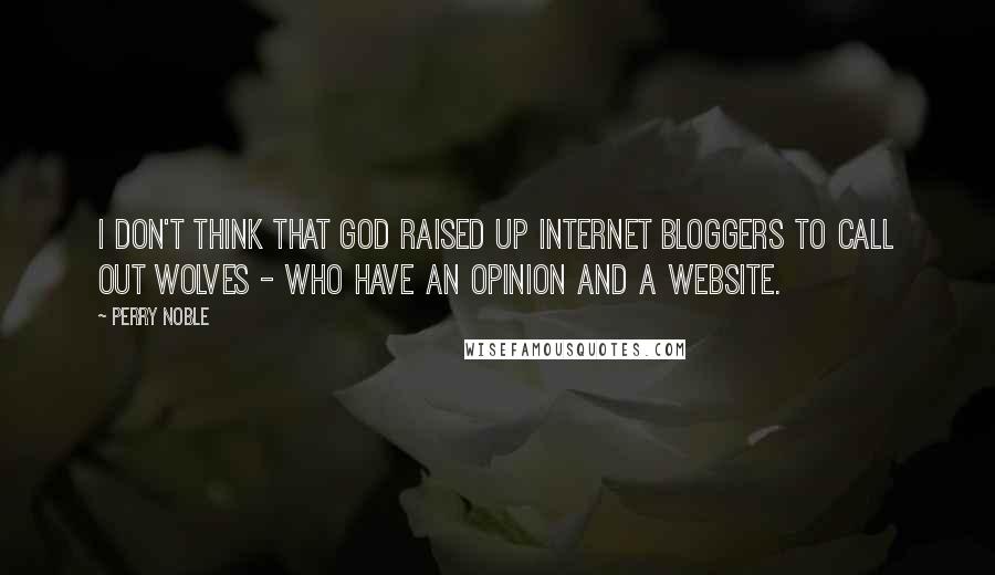 Perry Noble Quotes: I don't think that God raised up Internet bloggers to call out wolves - who have an opinion and a website.