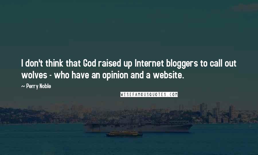 Perry Noble Quotes: I don't think that God raised up Internet bloggers to call out wolves - who have an opinion and a website.