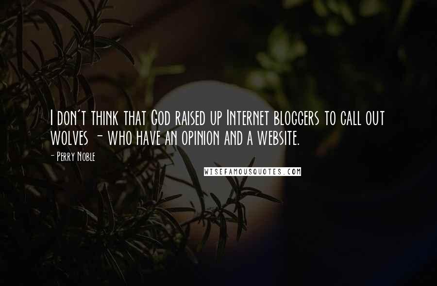 Perry Noble Quotes: I don't think that God raised up Internet bloggers to call out wolves - who have an opinion and a website.