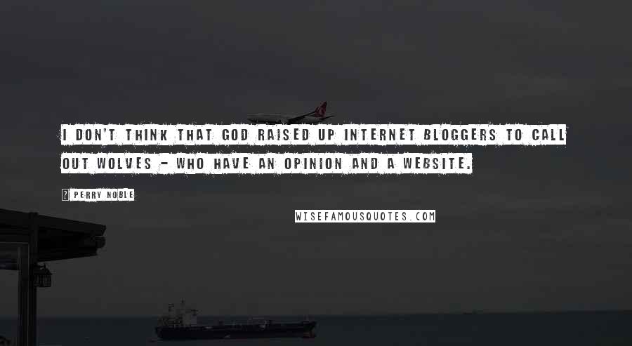 Perry Noble Quotes: I don't think that God raised up Internet bloggers to call out wolves - who have an opinion and a website.