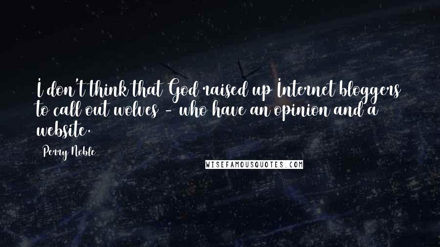 Perry Noble Quotes: I don't think that God raised up Internet bloggers to call out wolves - who have an opinion and a website.