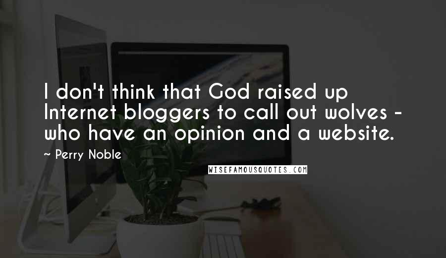 Perry Noble Quotes: I don't think that God raised up Internet bloggers to call out wolves - who have an opinion and a website.