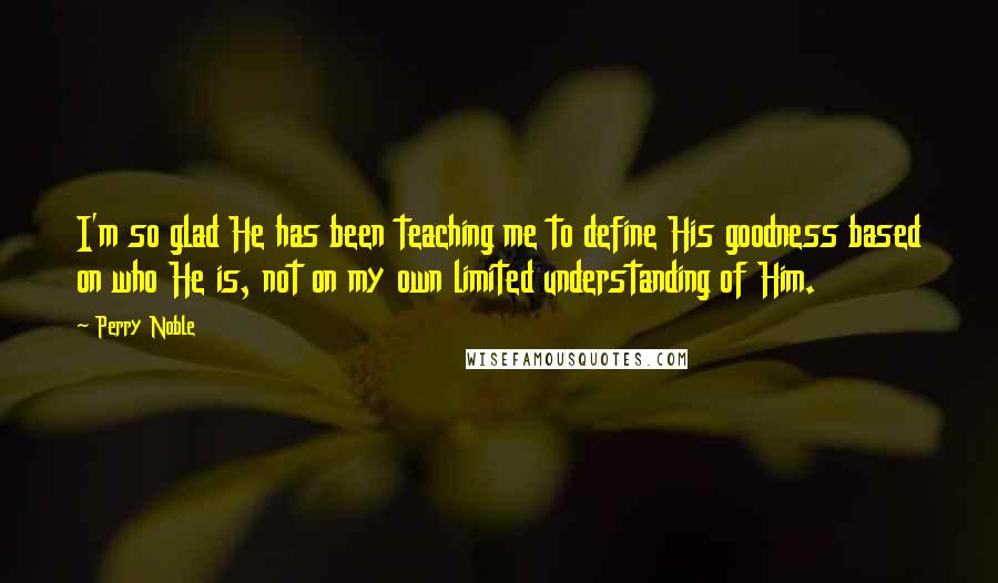 Perry Noble Quotes: I'm so glad He has been teaching me to define His goodness based on who He is, not on my own limited understanding of Him.