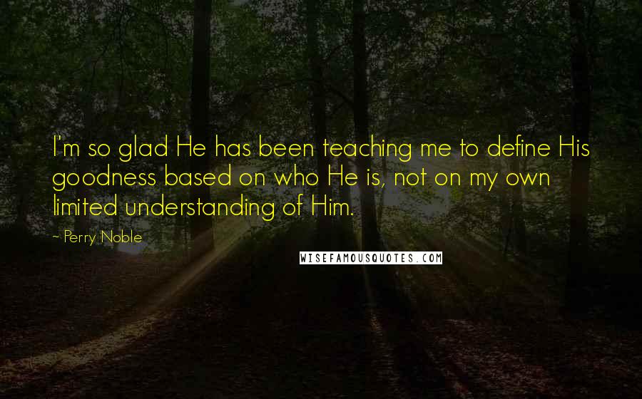 Perry Noble Quotes: I'm so glad He has been teaching me to define His goodness based on who He is, not on my own limited understanding of Him.